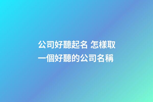 公司好聽起名 怎樣取一個好聽的公司名稱-第1張-公司起名-玄機派